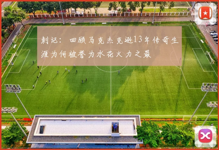 刺记：回顾马克杰克逊13年传奇生涯为何被誉为水花火力之最