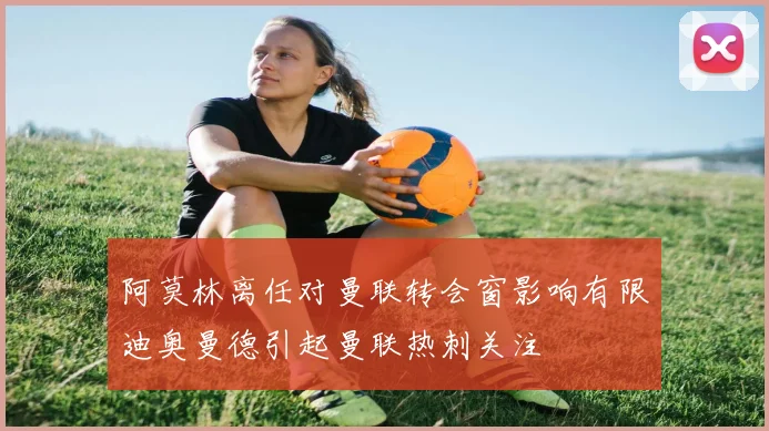 阿莫林离任对曼联转会窗影响有限迪奥曼德引起曼联热刺关注