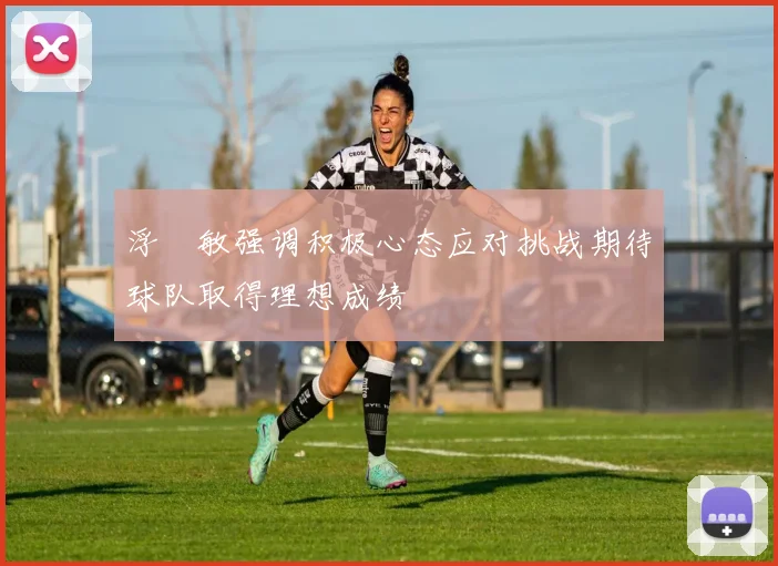 浮嶋敏强调积极心态应对挑战期待球队取得理想成绩