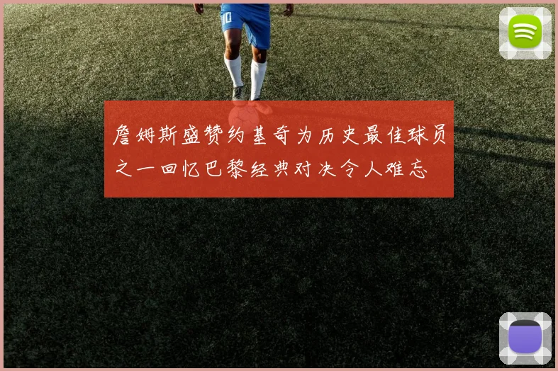 詹姆斯盛赞约基奇为历史最佳球员之一回忆巴黎经典对决令人难忘
