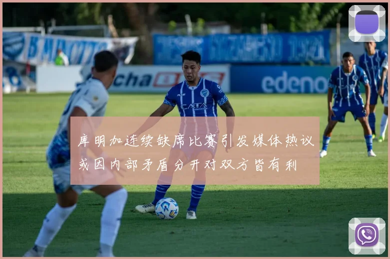 库明加连续缺席比赛引发媒体热议或因内部矛盾分开对双方皆有利