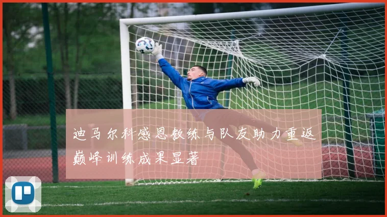迪马尔科感恩教练与队友助力重返巅峰训练成果显著
