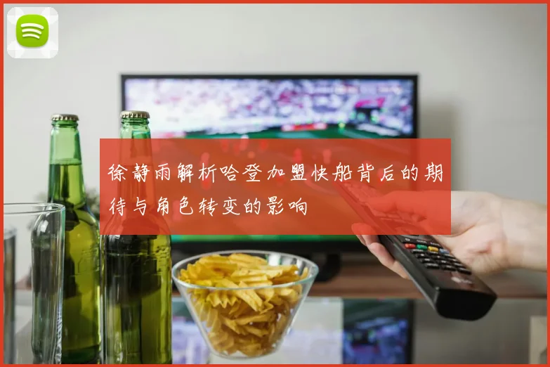 徐静雨解析哈登加盟快船背后的期待与角色转变的影响