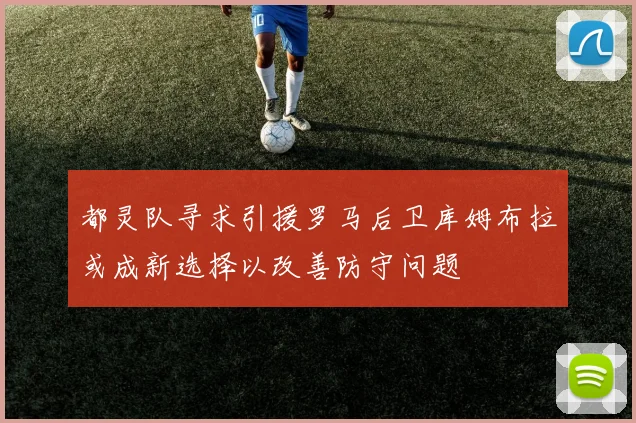 都灵队寻求引援罗马后卫库姆布拉或成新选择以改善防守问题