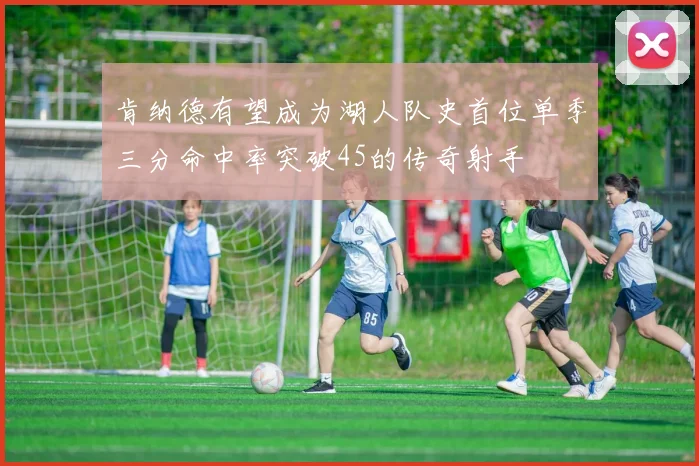 肯纳德有望成为湖人队史首位单季三分命中率突破45的传奇射手
