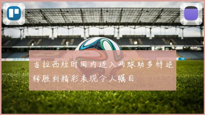 吉拉西短时间内连入两球助多特逆转胜利精彩表现令人瞩目