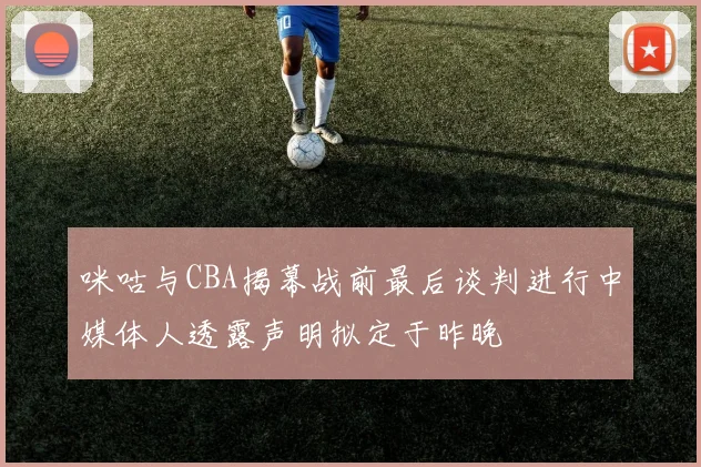 咪咕与CBA揭幕战前最后谈判进行中媒体人透露声明拟定于昨晚