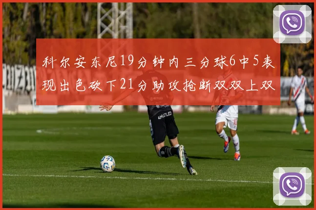 科尔安东尼19分钟内三分球6中5表现出色砍下21分助攻抢断双双上双