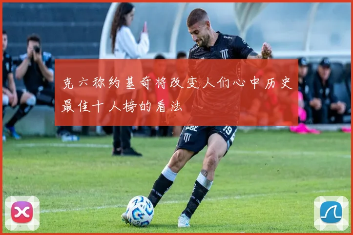 克六称约基奇将改变人们心中历史最佳十人榜的看法