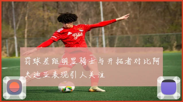 罚球差距明显骑士与开拓者对比阿夫迪亚表现引人关注