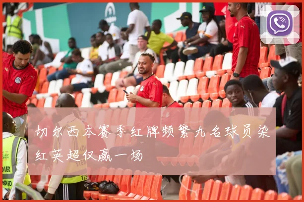 切尔西本赛季红牌频繁九名球员染红英超仅赢一场