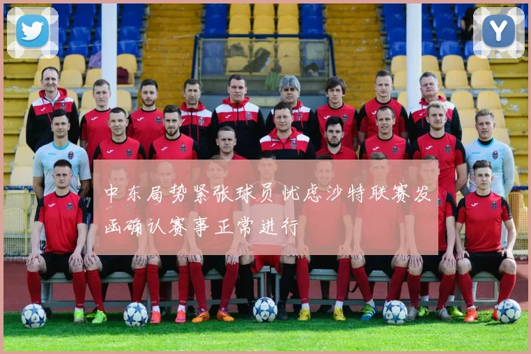 中东局势紧张球员忧虑沙特联赛发函确认赛事正常进行