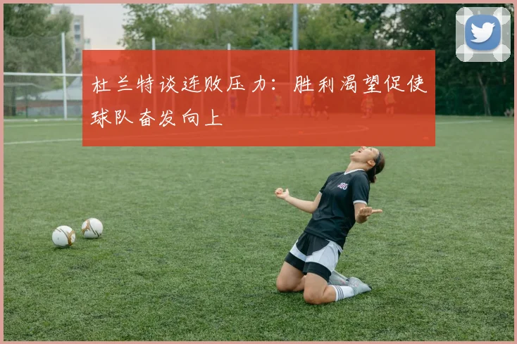 杜兰特谈连败压力：胜利渴望促使球队奋发向上