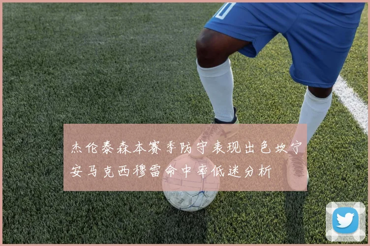杰伦泰森本赛季防守表现出色坎宁安马克西穆雷命中率低迷分析