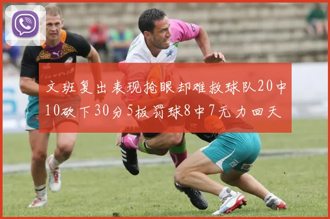文班复出表现抢眼却难救球队20中10砍下30分5板罚球8中7无力回天