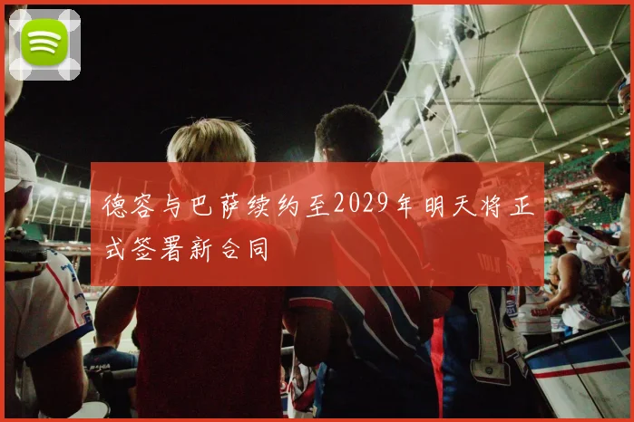 德容与巴萨续约至2029年明天将正式签署新合同