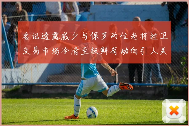 名记透露威少与保罗两位老将控卫交易市场冷清至极鲜有动向引人关注