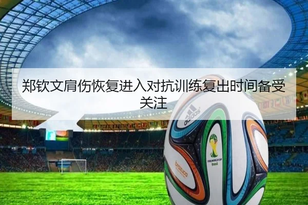 郑钦文肩伤恢复进入对抗训练复出时间备受关注（188bet）